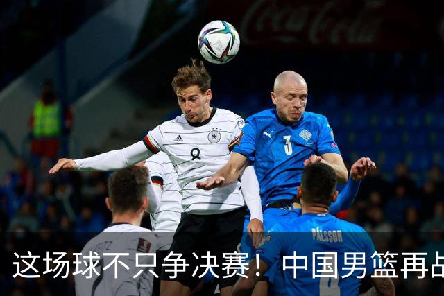 这场球不只争决赛！中国男篮再战日本，12年旧账+今夏新仇一起算